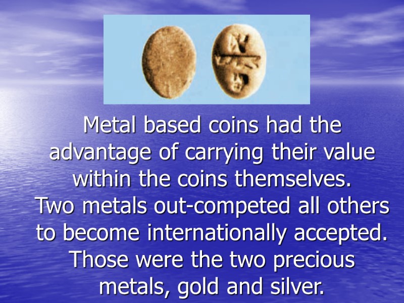 Metal based coins had the advantage of carrying their value within the coins themselves.